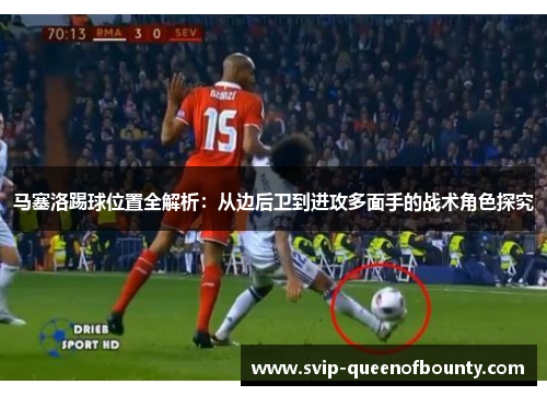 马塞洛踢球位置全解析：从边后卫到进攻多面手的战术角色探究